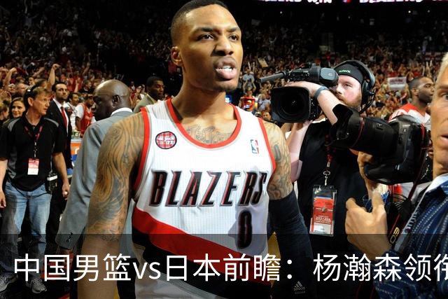 中国男篮vs日本前瞻：杨瀚森领衔三塔PK霍金森 剑指主场双杀日本