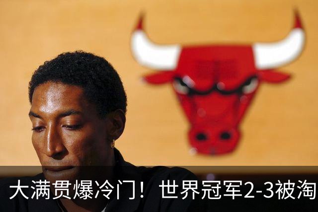大满贯爆冷门！世界冠军2-3被淘汰，国乒连轰3-0，王楚钦首秀敲定