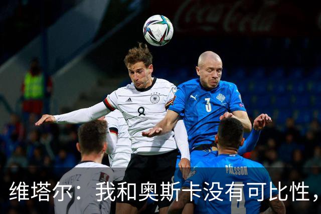 维塔尔：我和奥斯卡没有可比性，奥斯卡是不同的层级远远高于我