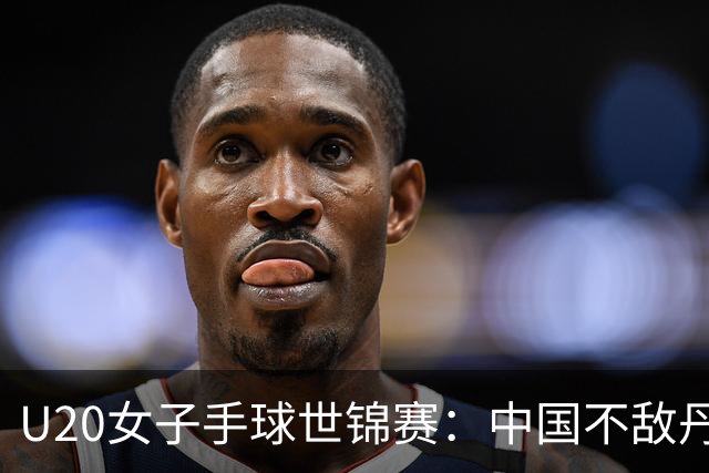 U20女子手球世锦赛：中国不敌丹麦 小组第二晋级16强