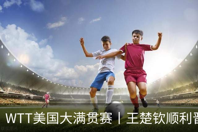 WTT美国大满贯赛丨王楚钦顺利晋级